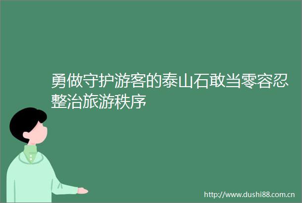 勇做守护游客的泰山石敢当零容忍整治旅游秩序