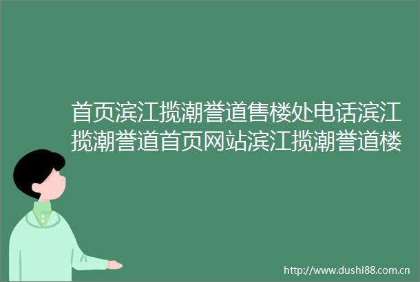 首页滨江揽潮誉道售楼处电话滨江揽潮誉道首页网站滨江揽潮誉道楼盘评测详情户型配套