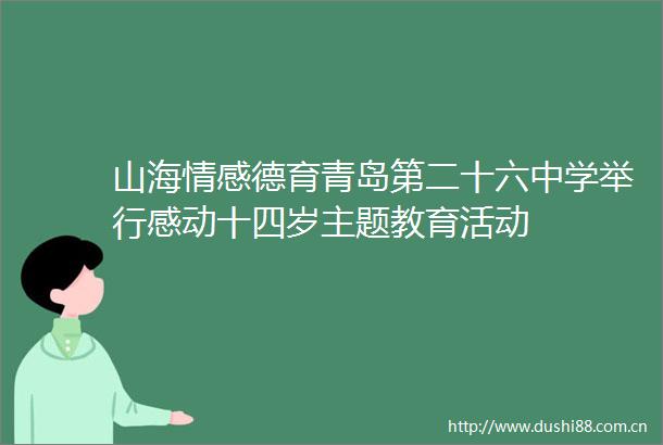 山海情感德育青岛第二十六中学举行感动十四岁主题教育活动