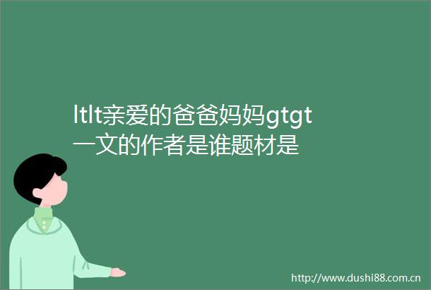 ltlt亲爱的爸爸妈妈gtgt一文的作者是谁题材是