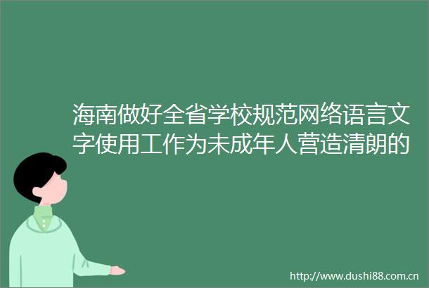 海南做好全省学校规范网络语言文字使用工作为未成年人营造清朗的网络空间