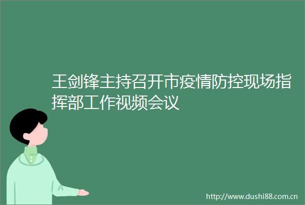 王剑锋主持召开市疫情防控现场指挥部工作视频会议