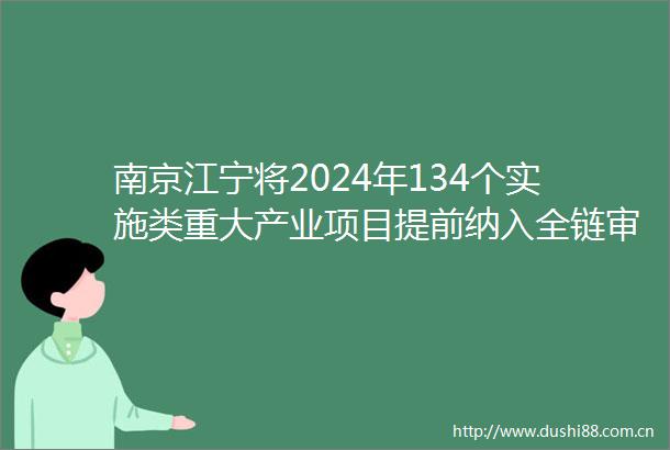 南京江宁将2024年134个实施类重大产业项目提前纳入全链审批服务管理