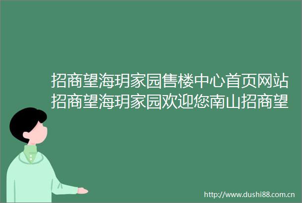 招商望海玥家园售楼中心首页网站招商望海玥家园欢迎您南山招商望海玥家园楼盘详情售楼处体验概念新生活