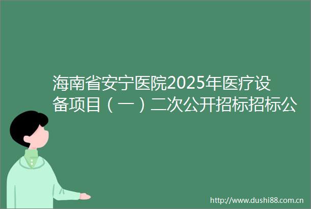 海南省安宁医院2025年医疗设备项目（一）二次公开招标招标公告