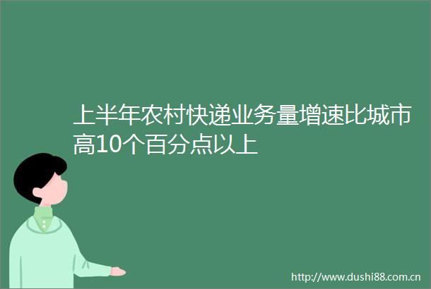 上半年农村快递业务量增速比城市高10个百分点以上
