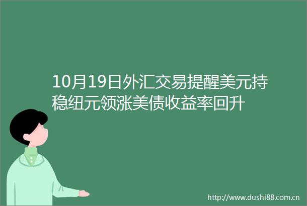 10月19日外汇交易提醒美元持稳纽元领涨美债收益率回升