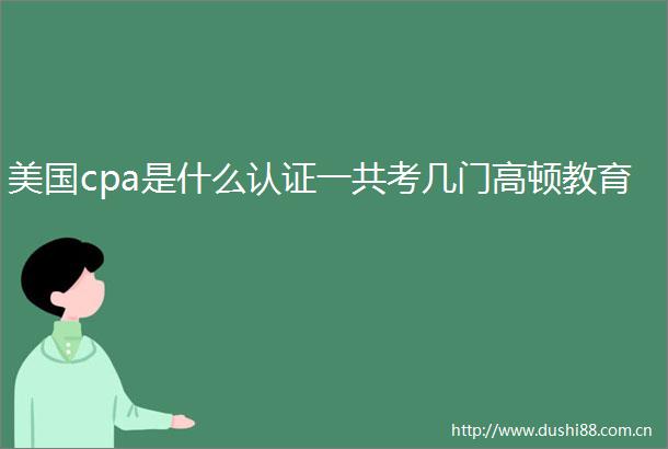 美国cpa是什么认证一共考几门高顿教育