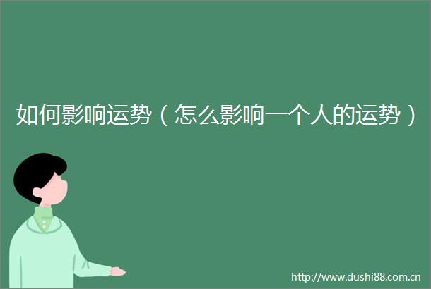 如何影响运势（怎么影响一个人的运势）