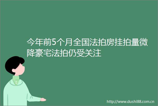 今年前5个月全国法拍房挂拍量微降豪宅法拍仍受关注