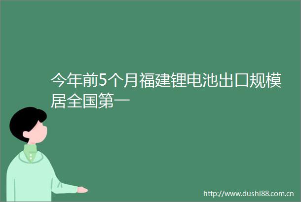 今年前5个月福建锂电池出口规模居全国第一