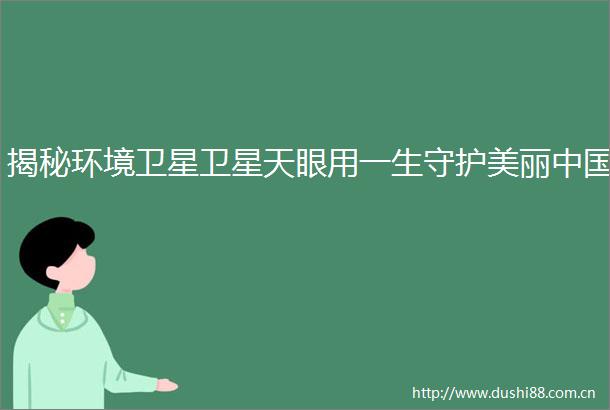 揭秘环境卫星卫星天眼用一生守护美丽