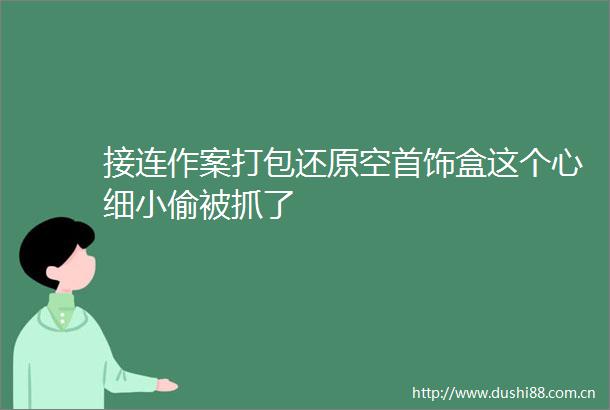 接连作案打包还原空首饰盒这个心细被抓了