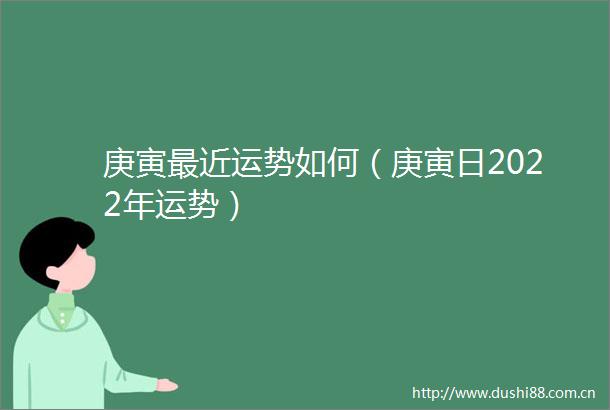 庚寅最近运势如何（庚寅日2022年运势）