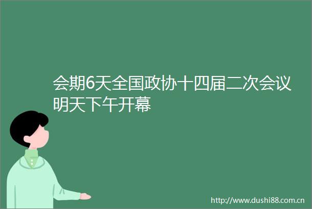 会期6天全国政协十四届二次会议明天下午开幕