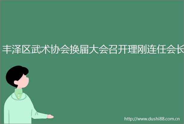 丰泽区武术协会换届大会召开理刚连任会长
