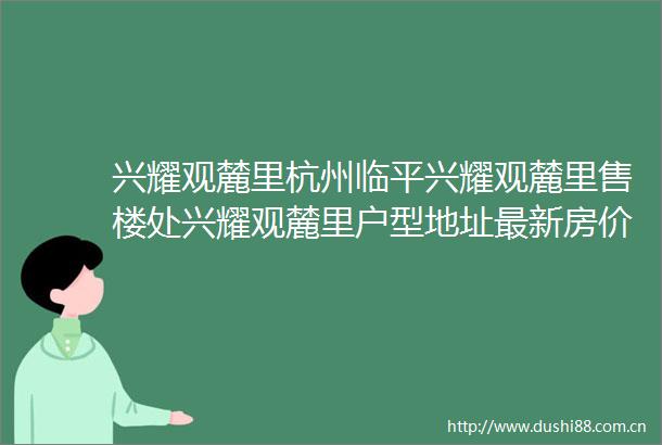兴耀观麓里杭州临平兴耀观麓里售楼处兴耀观麓里户型地址最新房价