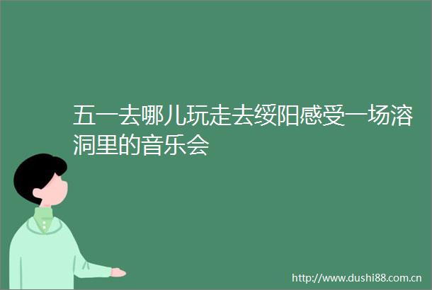 五一去哪儿玩走去绥阳感受一场溶洞里的音乐会