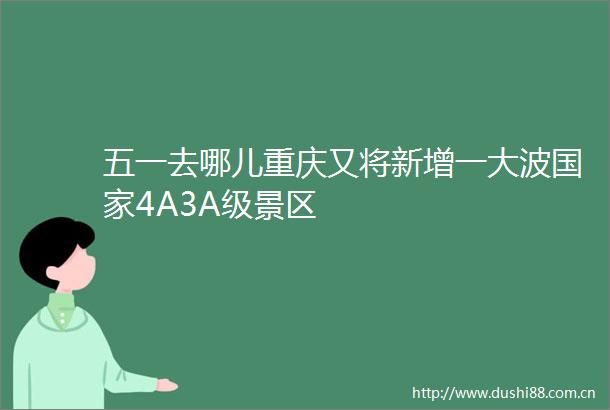 五一去哪儿重庆又将新增一4A3A级景区