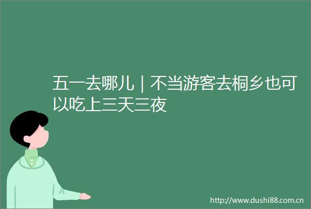 五一去哪儿｜不当游客去桐乡也可以吃上三天三夜