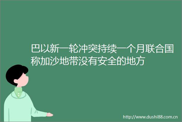 巴以新一轮冲突持续一个月联合国称加沙地带没有安全的地方