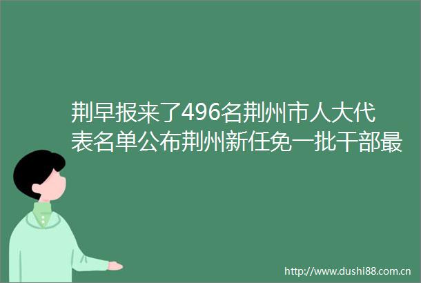 荆早报来了496名荆州市人大代表名单公布荆州新任免一批最新公告延期举办〔1229〕