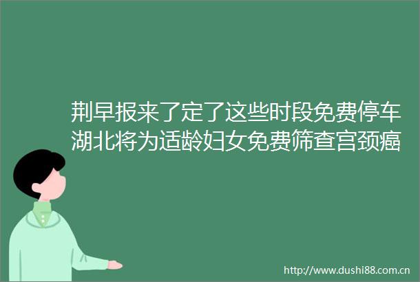 荆早报来了定了这些时段免费停车湖北将为适龄妇女免费筛查宫颈癌〔124〕