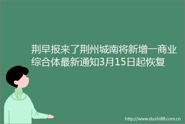 荆早报来了荆州城南将新增一商业综合体最新通知3月15日起恢复〔312〕