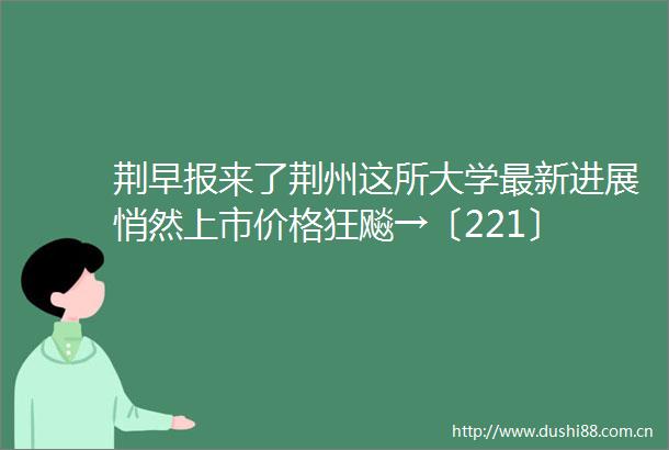 荆早报来了荆州这所大学最新进展悄然上市价格狂飚→〔221〕