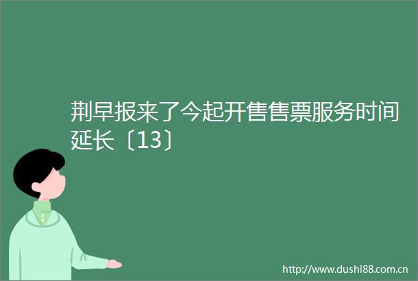 荆早报来了今起开售售票服务时间延长〔13〕