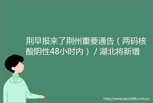 荆早报来了荆州重要通告（两码核酸阴性48小时内）／湖北将新增一条高铁〔105〕
