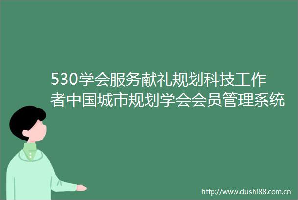 530学会服务献礼规划科技工作者城市规划学会会员管理系统震撼上线（附使用手册）