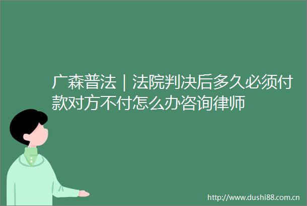 广森普法｜后多久必须付款对方不付怎么办咨询律师