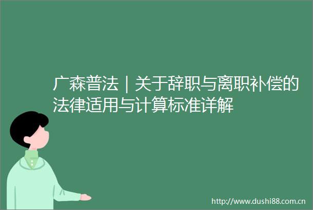 广森普法｜关于辞职与离职补偿的适用与计算标准详解