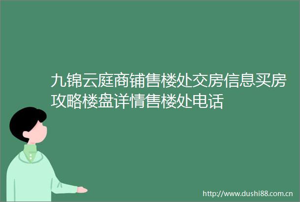 九锦云庭商铺售楼处交房信息买房攻略楼盘详情售楼处电话