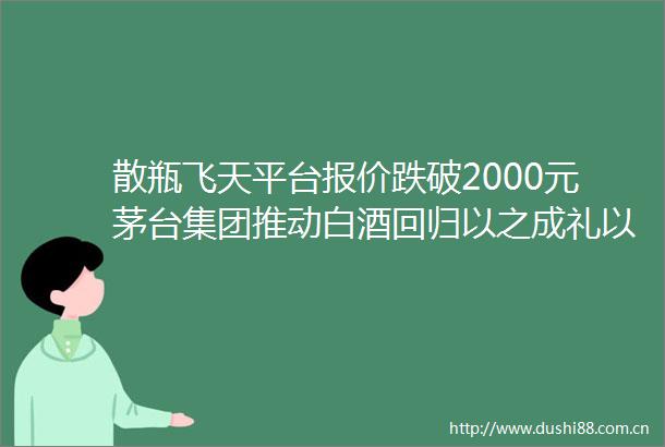 散瓶飞天平台报价跌破2000元茅台集团推动白酒回归以之成礼以之养老以之成欢的初心
