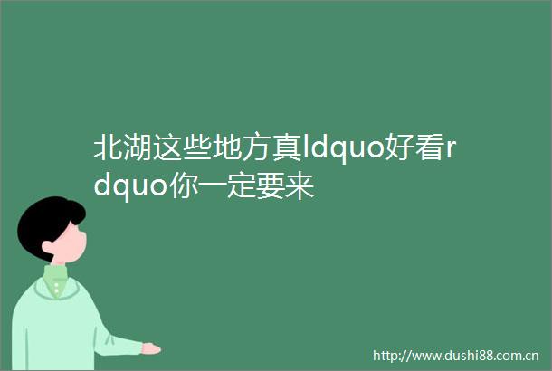 北湖这些地方真ldquo好看rdquo你一定要来