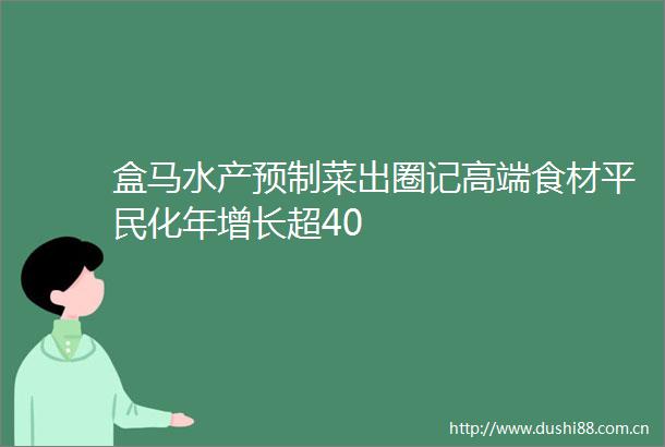 盒马水产预制菜出圈记高端食材平民化年增长超40