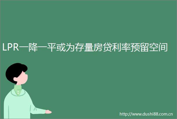 LPR一降一平或为存量房贷利率预留空间