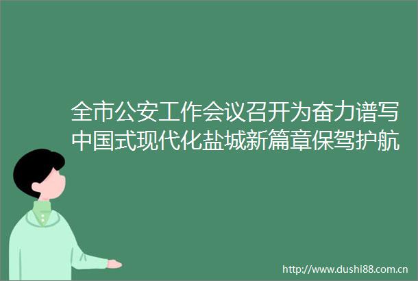 全市工作会议召开为奋力谱写式现代化盐城新篇章保驾护航