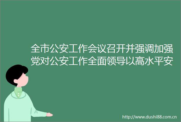 全市工作会议召开并强调加强党对工作全面以高水平安全保障东方高质量发展