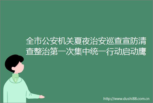 全市机关夏夜治安巡查宣防清查整治第一次集中统一行动启动鹰潭在线的微博视频