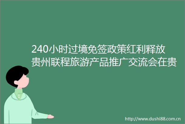 240小时过境免签政策红利释放贵州联程旅游产品推广交流会在贵阳举行