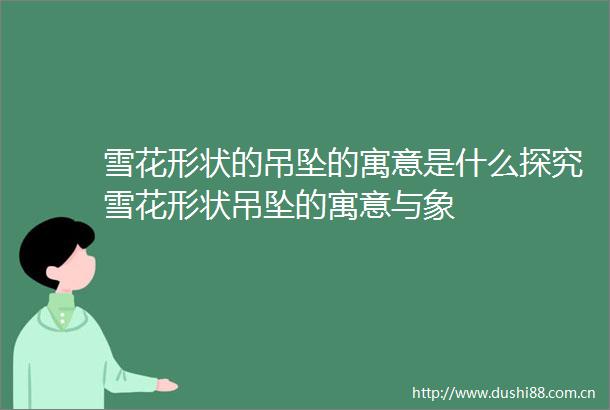 雪花形状的吊坠的寓意是什么探究雪花形状吊坠的寓意与象