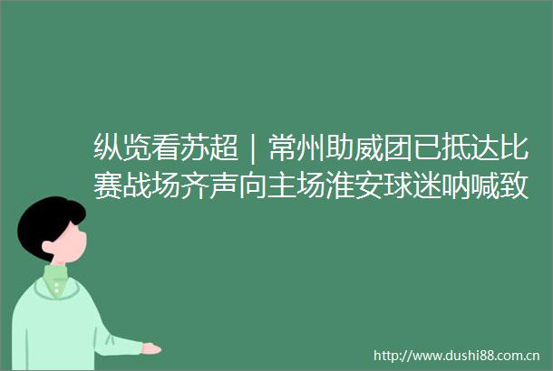 纵览看苏超｜常州助威团已抵达比赛战场齐声向主场淮安球迷呐喊致谢