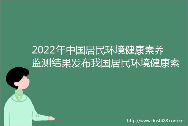 2022年居民环境健康素养监测结果发布我国居民环境健康素养水平大幅提升