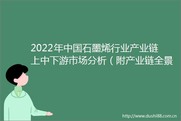 2022年石墨烯行业产业链上中下游市场分析（附产业链全景图）