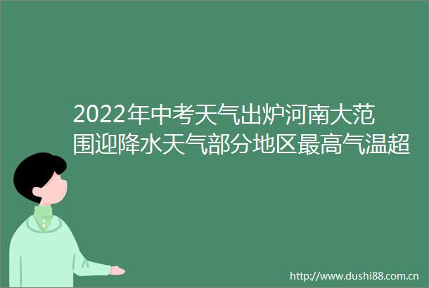 2022年中考天气出炉河南大范围迎降水天气部分地区最高气温超37℃