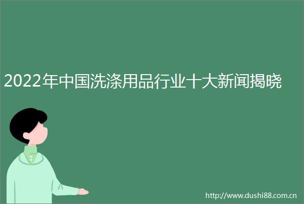 2022年洗涤用品行业十大新闻揭晓