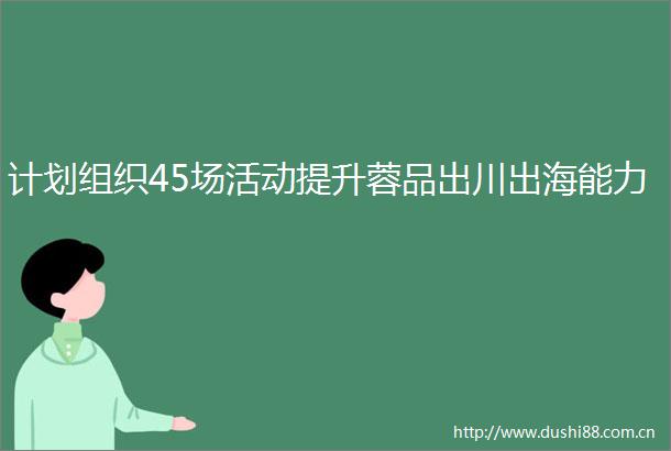 计划组织45场活动提升蓉品出川出海能力